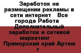  Заработок на размещении рекламы в сети интернет - Все города Работа » Дополнительный заработок и сетевой маркетинг   . Приморский край,Артем г.